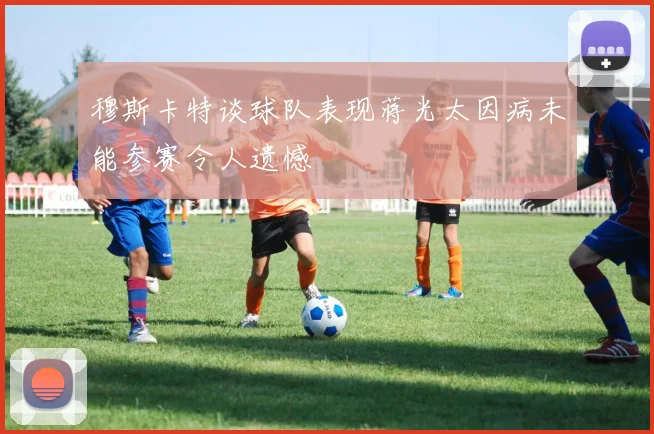 穆斯卡特谈球队表现蒋光太因病未能参赛令人遗憾