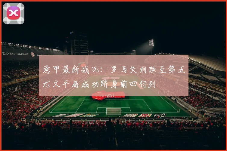 意甲最新战况：罗马失利跌至第五尤文平局成功跻身前四行列