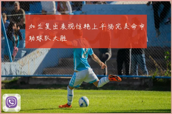 加兰复出表现惊艳上半场完美命中助球队大胜