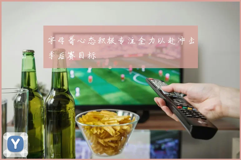 字母哥心态积极专注全力以赴冲击季后赛目标