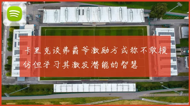 卡里克谈弗爵爷激励方式称不敢模仿但学习其激发潜能的智慧