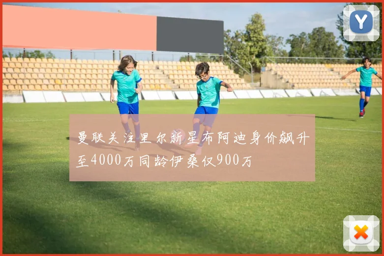 曼联关注里尔新星布阿迪身价飙升至4000万同龄伊桑仅900万