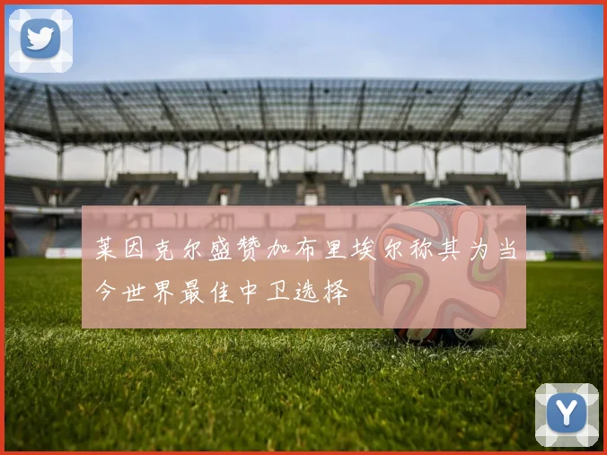 莱因克尔盛赞加布里埃尔称其为当今世界最佳中卫选择