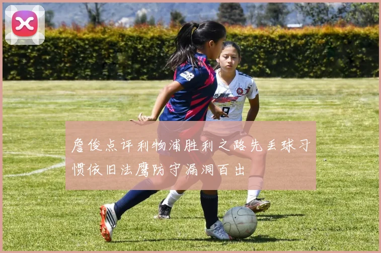 詹俊点评利物浦胜利之路先丢球习惯依旧法鹰防守漏洞百出