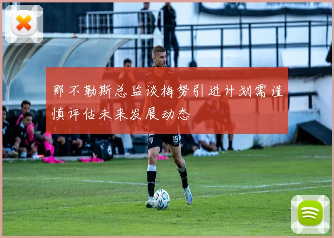 那不勒斯总监谈梅努引进计划需谨慎评估未来发展动态