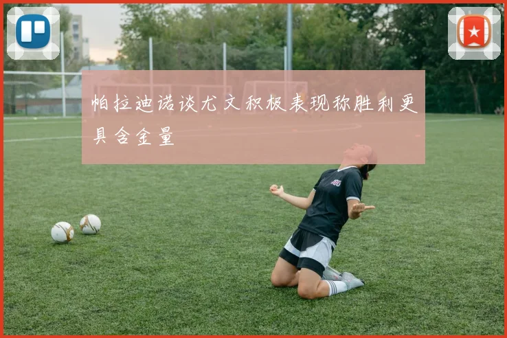 帕拉迪诺谈尤文积极表现称胜利更具含金量