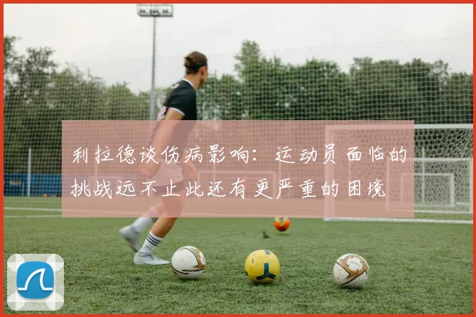 利拉德谈伤病影响：运动员面临的挑战远不止此还有更严重的困境