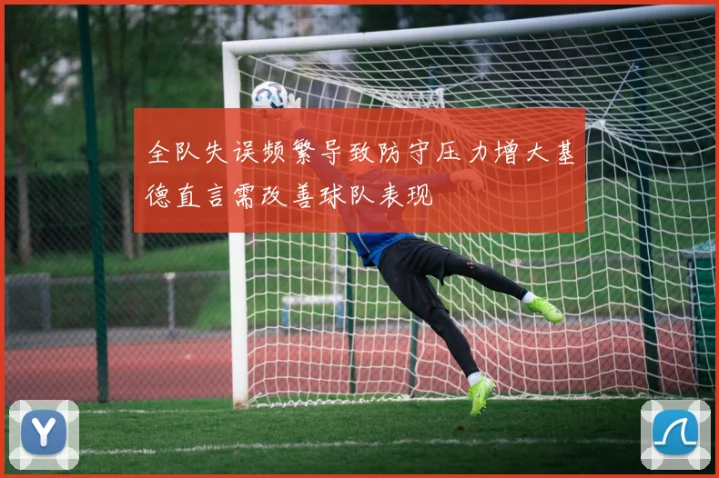 全队失误频繁导致防守压力增大基德直言需改善球队表现