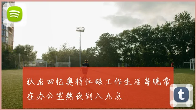 狄龙回忆奥特忙碌工作生活每晚常在办公室熬夜到八九点