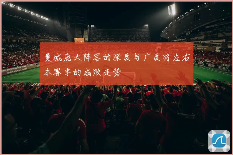 曼城庞大阵容的深度与广度将左右本赛季的成败走势