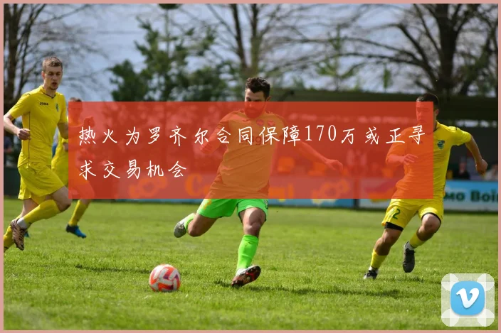 热火为罗齐尔合同保障170万或正寻求交易机会