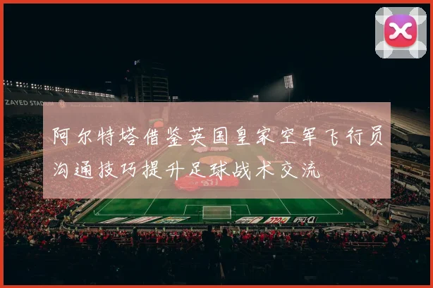 阿尔特塔借鉴英国皇家空军飞行员沟通技巧提升足球战术交流