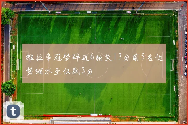 维拉争冠梦碎近6轮失13分前5名优势缩水至仅剩3分