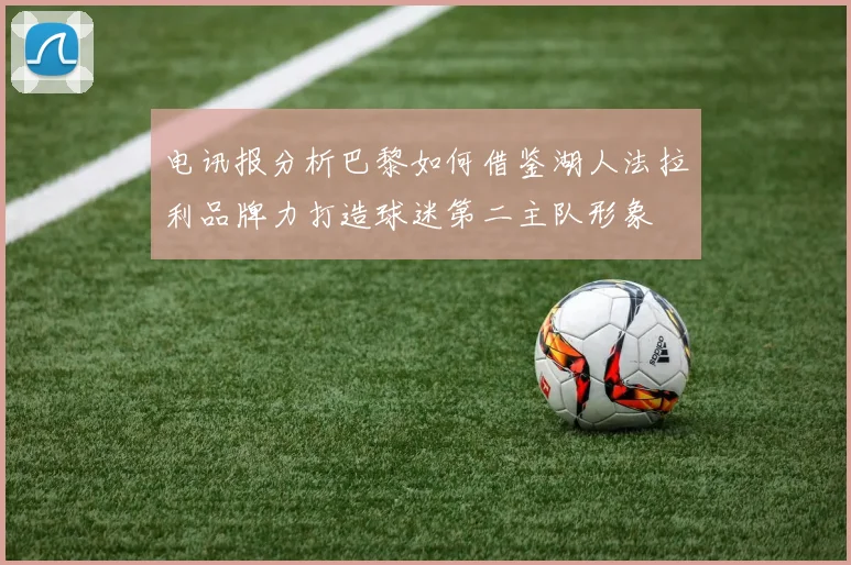 电讯报分析巴黎如何借鉴湖人法拉利品牌力打造球迷第二主队形象