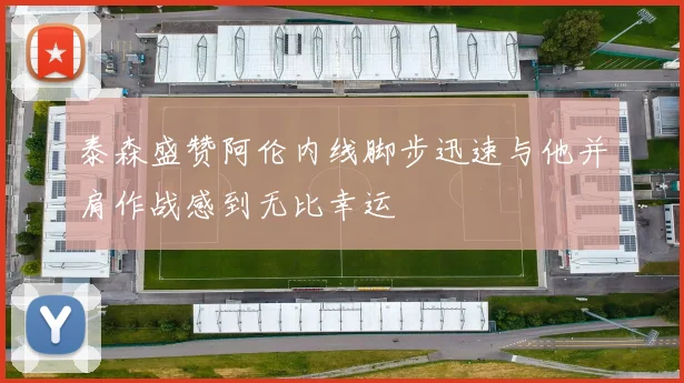 泰森盛赞阿伦内线脚步迅速与他并肩作战感到无比幸运