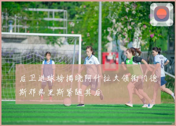 后卫进球榜揭晓阿什拉夫领衔门德斯邓弗里斯紧随其后