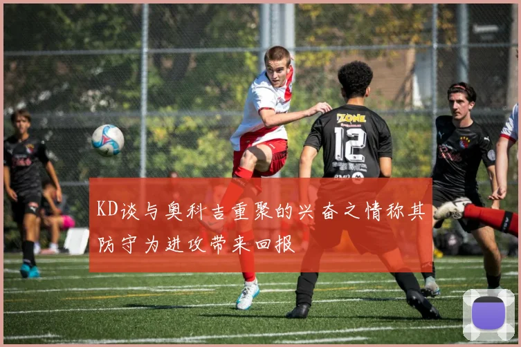 KD谈与奥科吉重聚的兴奋之情称其防守为进攻带来回报