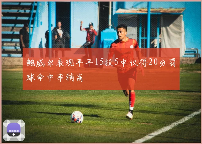 鲍威尔表现平平15投5中仅得20分罚球命中率稍高