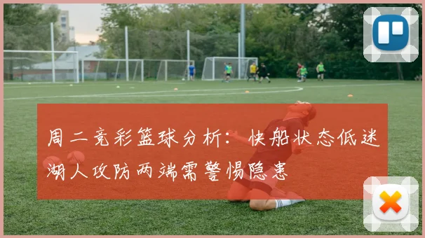 周二竞彩篮球分析：快船状态低迷湖人攻防两端需警惕隐患