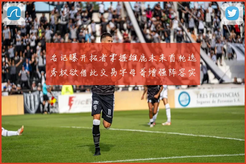 名记曝开拓者掌握雄鹿未来首轮选秀权欲借此交易字母哥增强阵容实力