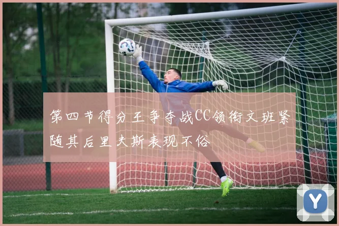 第四节得分王争夺战CC领衔文班紧随其后里夫斯表现不俗