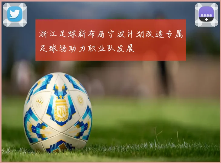 浙江足球新布局宁波计划改造专属足球场助力职业队发展