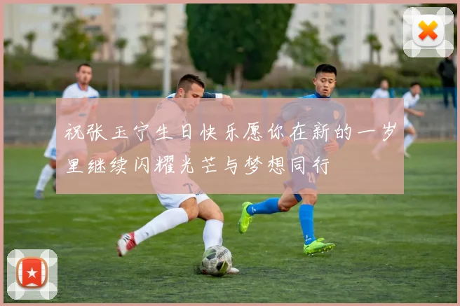 祝张玉宁生日快乐愿你在新的一岁里继续闪耀光芒与梦想同行