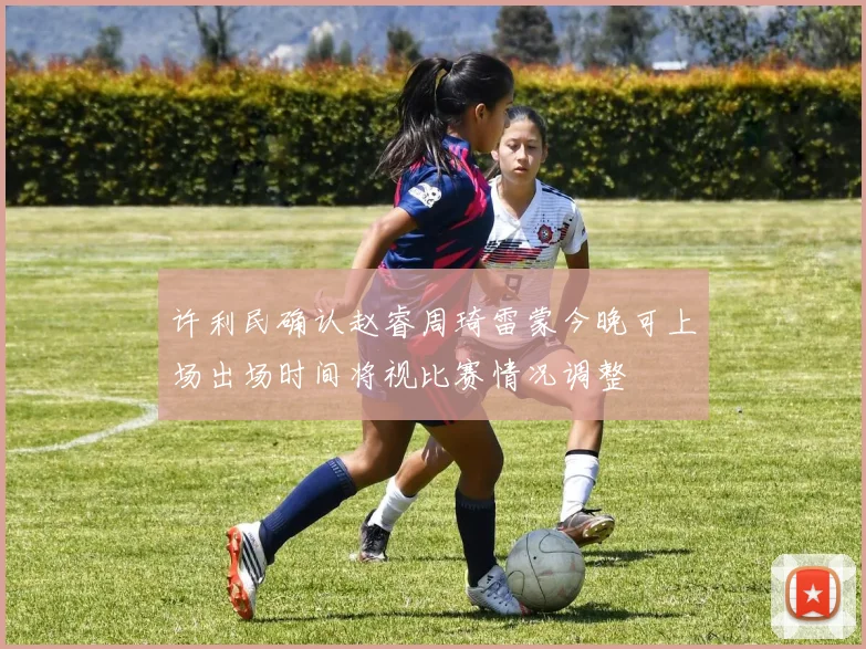 许利民确认赵睿周琦雷蒙今晚可上场出场时间将视比赛情况调整