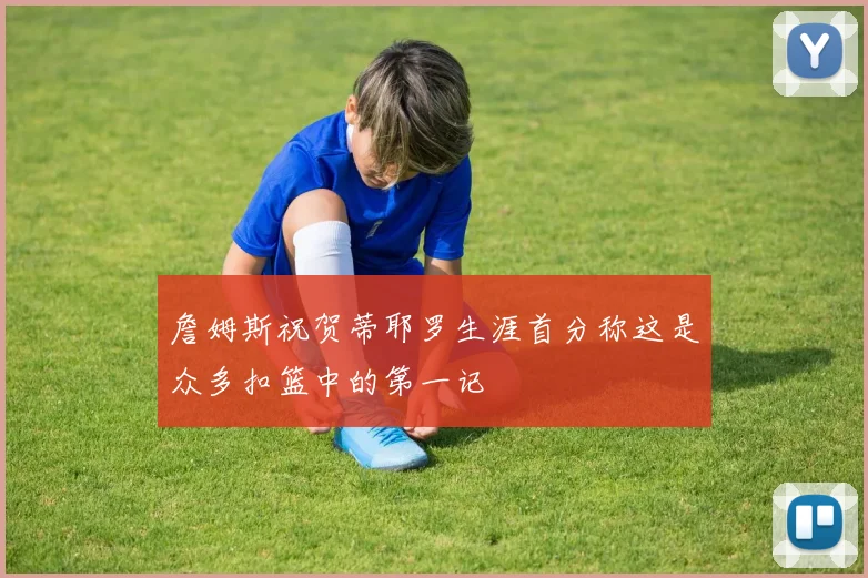 詹姆斯祝贺蒂耶罗生涯首分称这是众多扣篮中的第一记