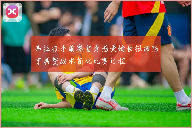弗拉格季前赛首秀感受愉快根据防守调整战术简化比赛过程