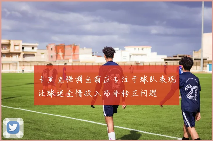 卡里克强调当前应专注于球队表现让球迷全情投入而非转正问题
