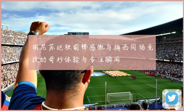 明尼苏达联前锋感慨与梅西同场竞技的奇妙体验与专注瞬间