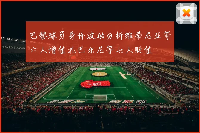 巴黎球员身价波动分析维蒂尼亚等六人增值扎巴尔尼等七人贬值