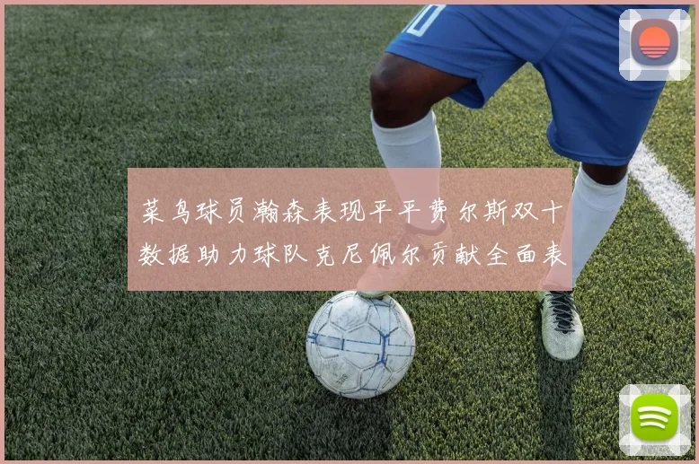 菜鸟球员瀚森表现平平费尔斯双十数据助力球队克尼佩尔贡献全面表现