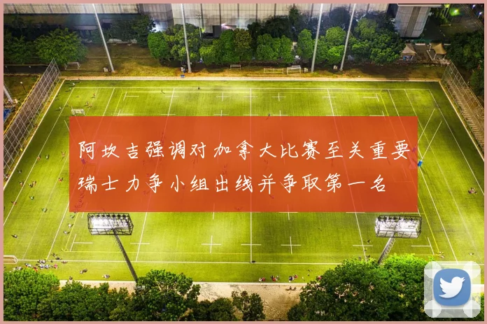 阿坎吉强调对加拿大比赛至关重要瑞士力争小组出线并争取第一名