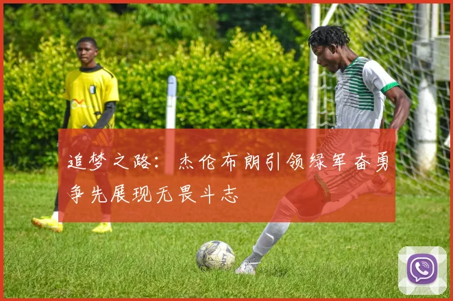 追梦之路：杰伦布朗引领绿军奋勇争先展现无畏斗志