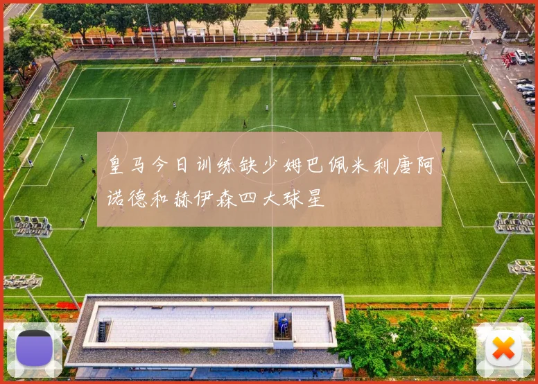 皇马今日训练缺少姆巴佩米利唐阿诺德和赫伊森四大球星