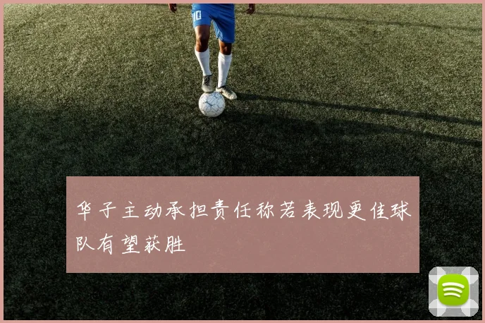 华子主动承担责任称若表现更佳球队有望获胜