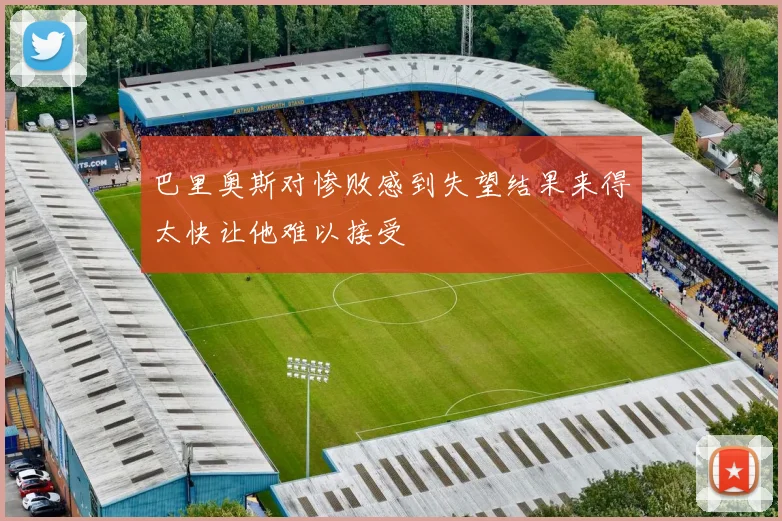 巴里奥斯对惨败感到失望结果来得太快让他难以接受