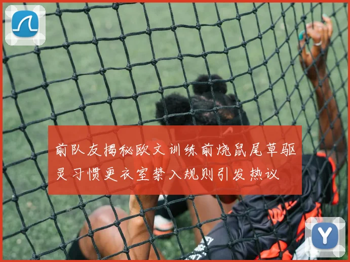 前队友揭秘欧文训练前烧鼠尾草驱灵习惯更衣室禁入规则引发热议
