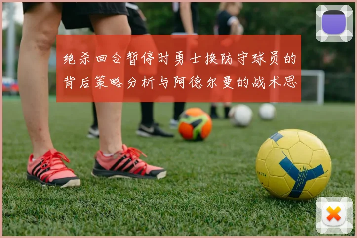 绝杀回合暂停时勇士换防守球员的背后策略分析与阿德尔曼的战术思考