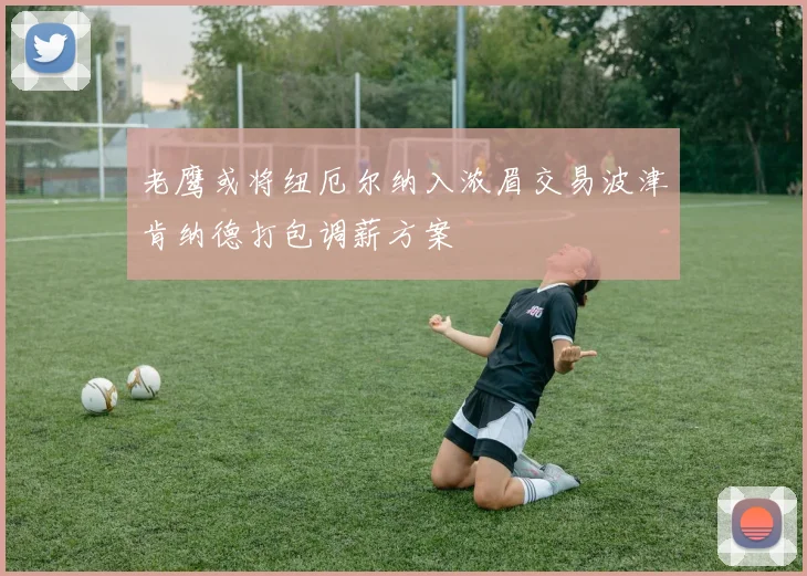 老鹰或将纽厄尔纳入浓眉交易波津肯纳德打包调薪方案