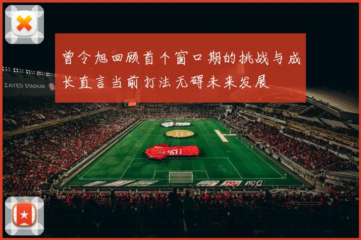 曾令旭回顾首个窗口期的挑战与成长直言当前打法无碍未来发展