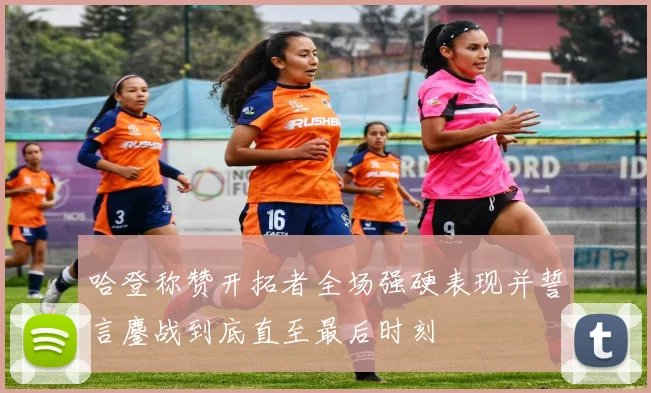 哈登称赞开拓者全场强硬表现并誓言鏖战到底直至最后时刻