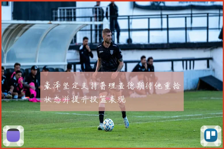 豪泽坚定支持普理查德期待他重拾状态并提升投篮表现