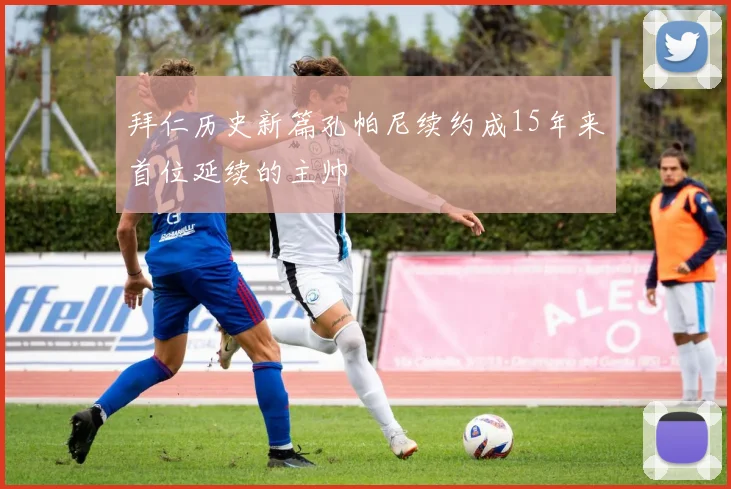 拜仁历史新篇孔帕尼续约成15年来首位延续的主帅