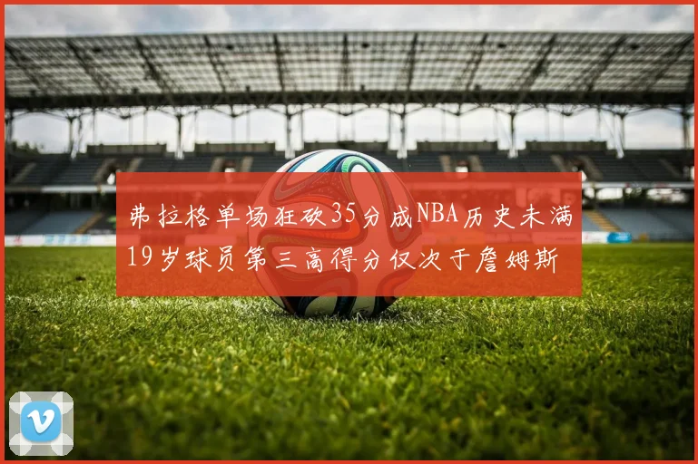 弗拉格单场狂砍35分成NBA历史未满19岁球员第三高得分仅次于詹姆斯