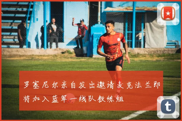 罗塞尼尔亲自发出邀请麦克法兰即将加入蓝军一线队教练组