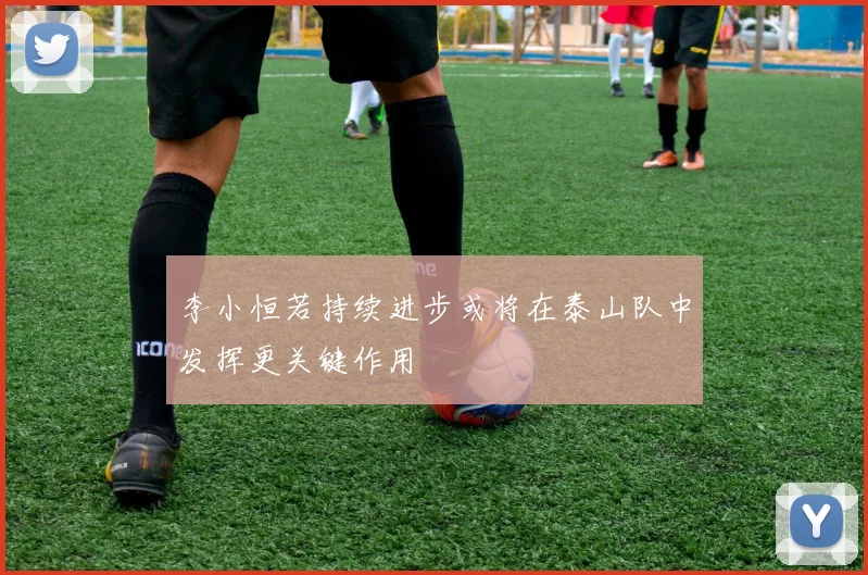 李小恒若持续进步或将在泰山队中发挥更关键作用