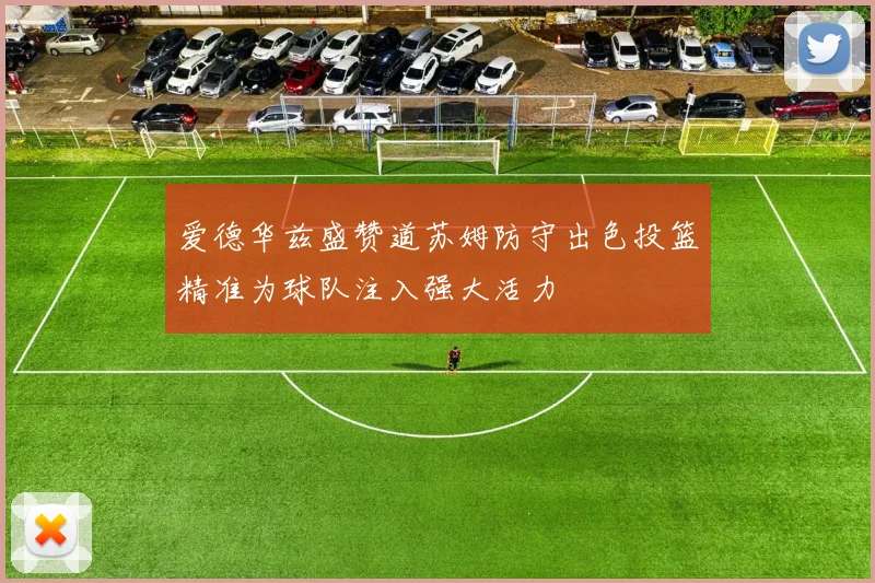 爱德华兹盛赞道苏姆防守出色投篮精准为球队注入强大活力